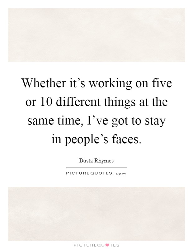 Whether it's working on five or 10 different things at the same time, I've got to stay in people's faces. Picture Quote #1