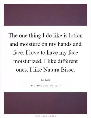 The one thing I do like is lotion and moisture on my hands and face. I love to have my face moisturized. I like different ones. I like Natura Bisse Picture Quote #1