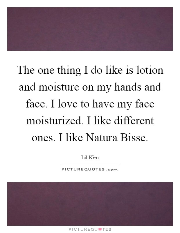The one thing I do like is lotion and moisture on my hands and face. I love to have my face moisturized. I like different ones. I like Natura Bisse. Picture Quote #1