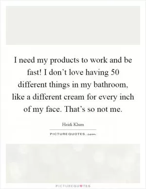 I need my products to work and be fast! I don’t love having 50 different things in my bathroom, like a different cream for every inch of my face. That’s so not me Picture Quote #1
