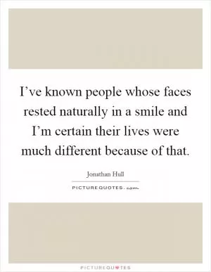 I’ve known people whose faces rested naturally in a smile and I’m certain their lives were much different because of that Picture Quote #1