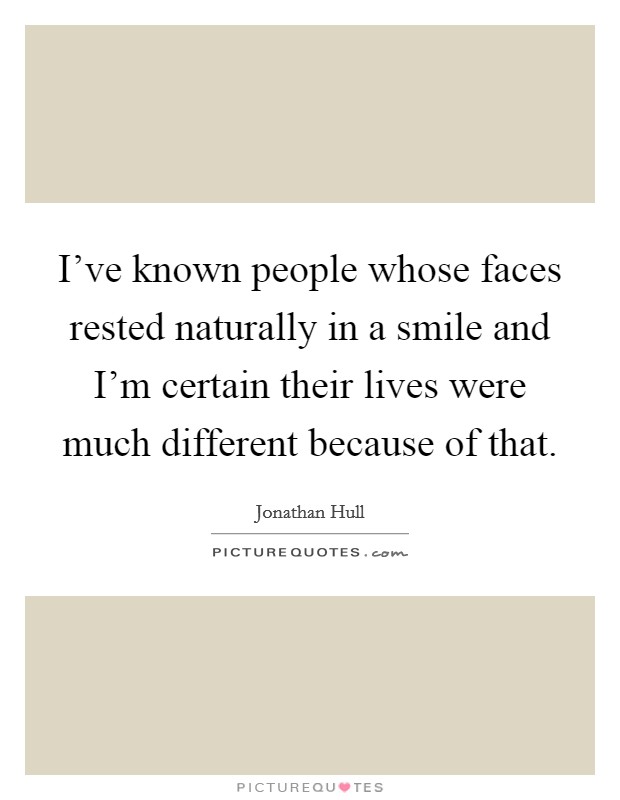 I've known people whose faces rested naturally in a smile and I'm certain their lives were much different because of that. Picture Quote #1