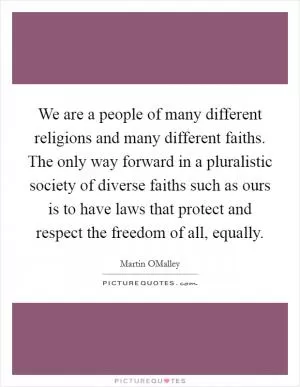 We are a people of many different religions and many different faiths. The only way forward in a pluralistic society of diverse faiths such as ours is to have laws that protect and respect the freedom of all, equally Picture Quote #1