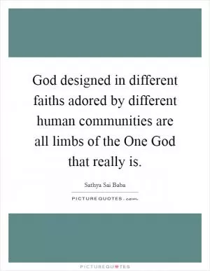 God designed in different faiths adored by different human communities are all limbs of the One God that really is Picture Quote #1