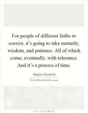 For people of different faiths to coexist, it’s going to take maturity, wisdom, and patience. All of which come, eventually, with tolerance. And it’s a process of time Picture Quote #1
