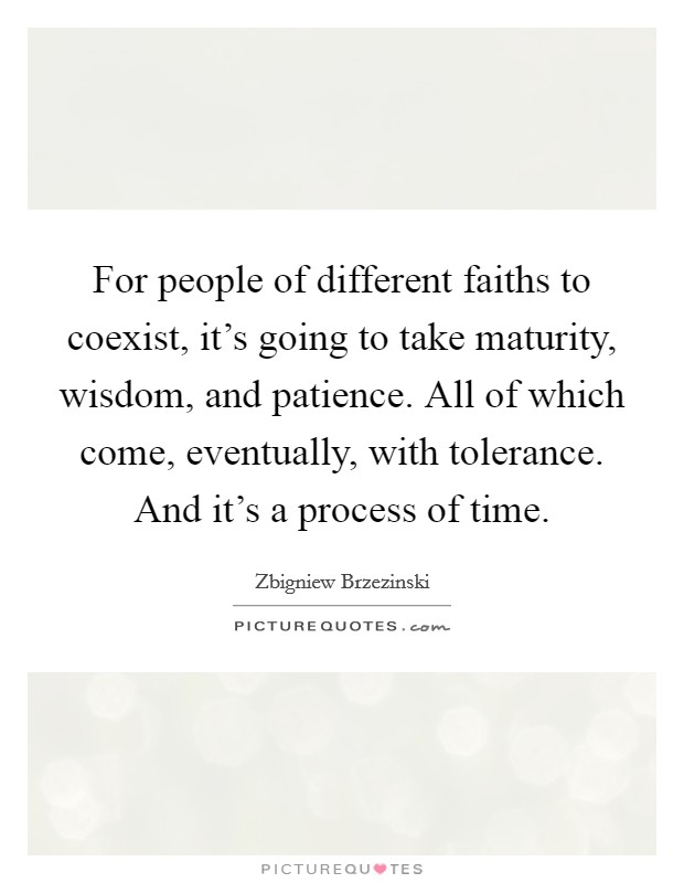 For people of different faiths to coexist, it's going to take maturity, wisdom, and patience. All of which come, eventually, with tolerance. And it's a process of time. Picture Quote #1