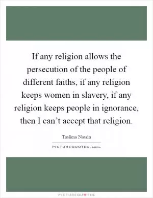 If any religion allows the persecution of the people of different faiths, if any religion keeps women in slavery, if any religion keeps people in ignorance, then I can’t accept that religion Picture Quote #1