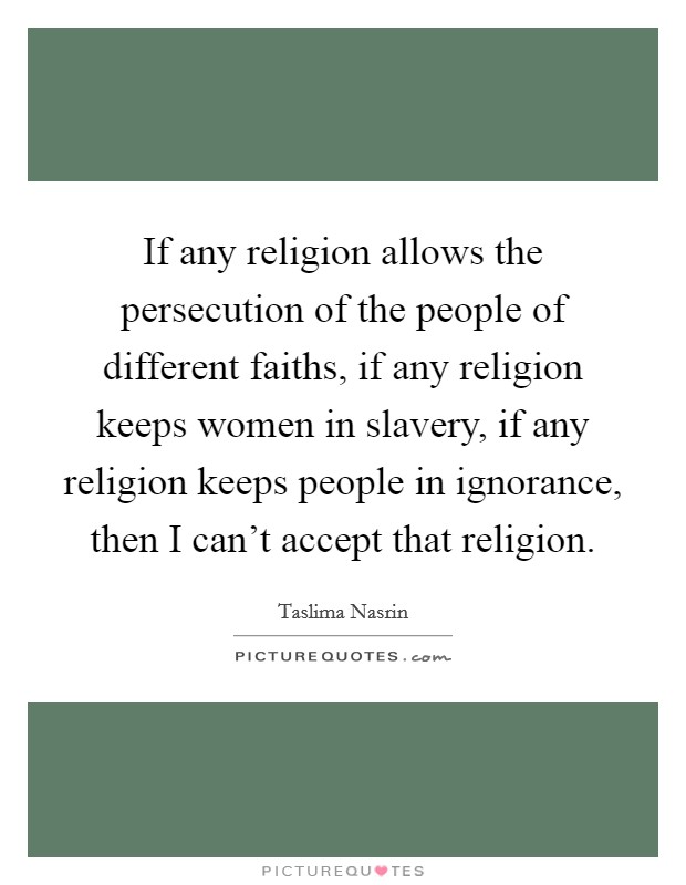If any religion allows the persecution of the people of different faiths, if any religion keeps women in slavery, if any religion keeps people in ignorance, then I can't accept that religion. Picture Quote #1