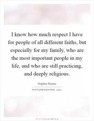 I know how much respect I have for people of all different faiths, but especially for my family, who are the most important people in my life, and who are still practicing, and deeply religious Picture Quote #1