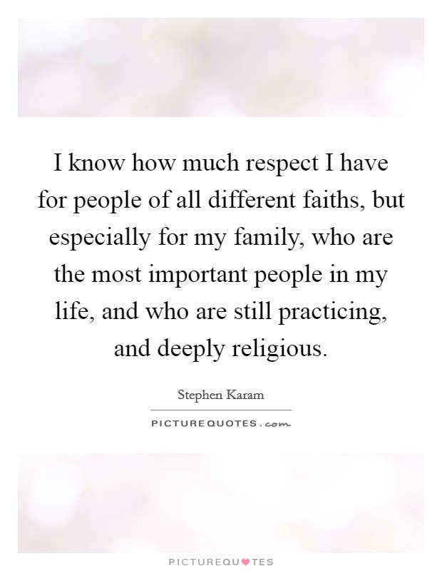I know how much respect I have for people of all different faiths, but especially for my family, who are the most important people in my life, and who are still practicing, and deeply religious. Picture Quote #1