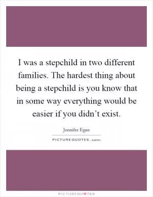 I was a stepchild in two different families. The hardest thing about being a stepchild is you know that in some way everything would be easier if you didn’t exist Picture Quote #1