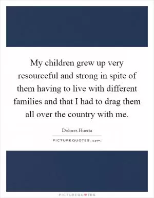 My children grew up very resourceful and strong in spite of them having to live with different families and that I had to drag them all over the country with me Picture Quote #1