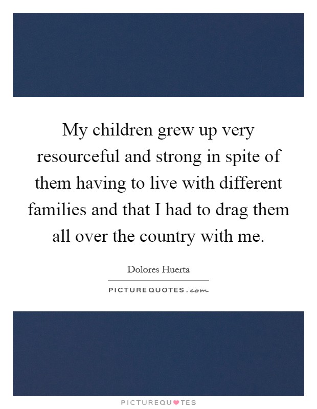 My children grew up very resourceful and strong in spite of them having to live with different families and that I had to drag them all over the country with me. Picture Quote #1