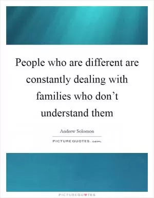 People who are different are constantly dealing with families who don’t understand them Picture Quote #1