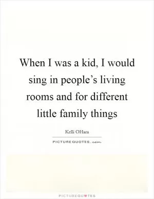 When I was a kid, I would sing in people’s living rooms and for different little family things Picture Quote #1