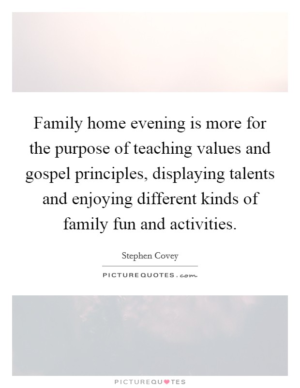 Family home evening is more for the purpose of teaching values and gospel principles, displaying talents and enjoying different kinds of family fun and activities. Picture Quote #1