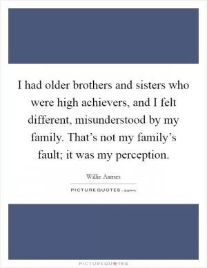 I had older brothers and sisters who were high achievers, and I felt different, misunderstood by my family. That’s not my family’s fault; it was my perception Picture Quote #1