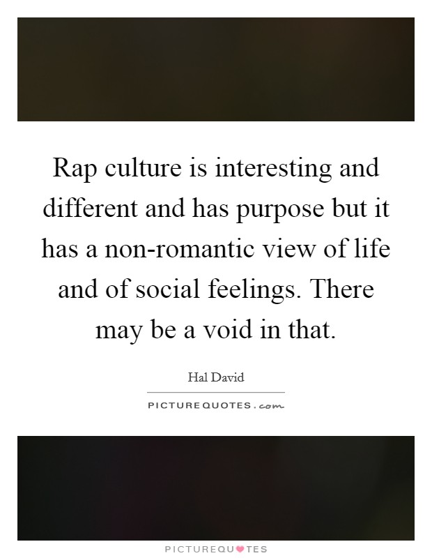 Rap culture is interesting and different and has purpose but it has a non-romantic view of life and of social feelings. There may be a void in that. Picture Quote #1