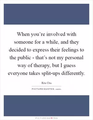 When you’re involved with someone for a while, and they decided to express their feelings to the public - that’s not my personal way of therapy, but I guess everyone takes split-ups differently Picture Quote #1