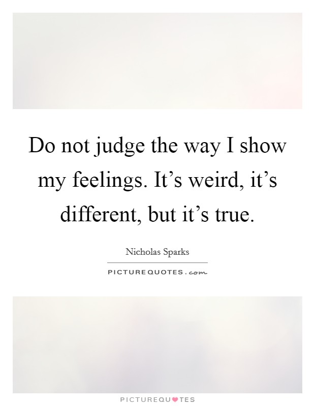 Do not judge the way I show my feelings. It's weird, it's different, but it's true. Picture Quote #1