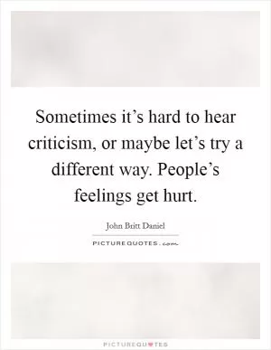 Sometimes it’s hard to hear criticism, or maybe let’s try a different way. People’s feelings get hurt Picture Quote #1