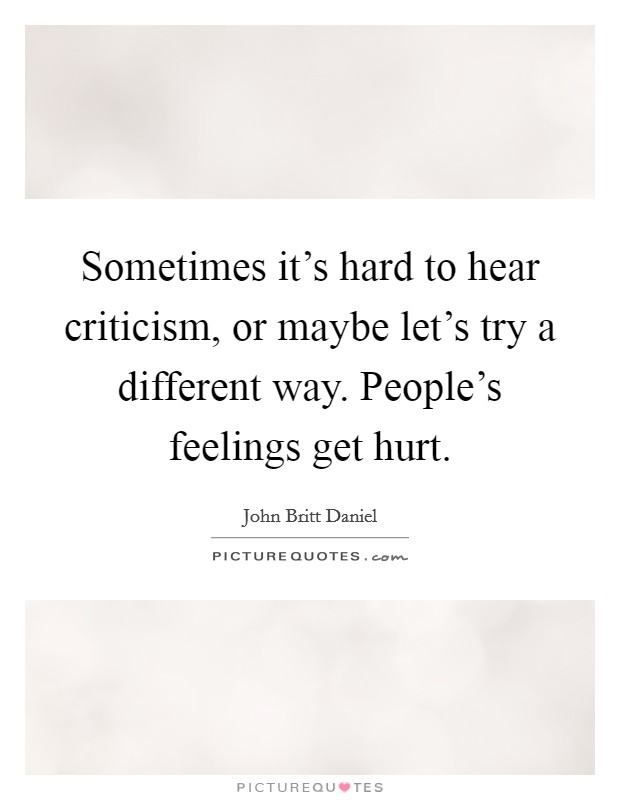 Sometimes it's hard to hear criticism, or maybe let's try a different way. People's feelings get hurt. Picture Quote #1