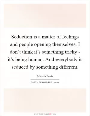 Seduction is a matter of feelings and people opening themselves. I don’t think it’s something tricky - it’s being human. And everybody is seduced by something different Picture Quote #1
