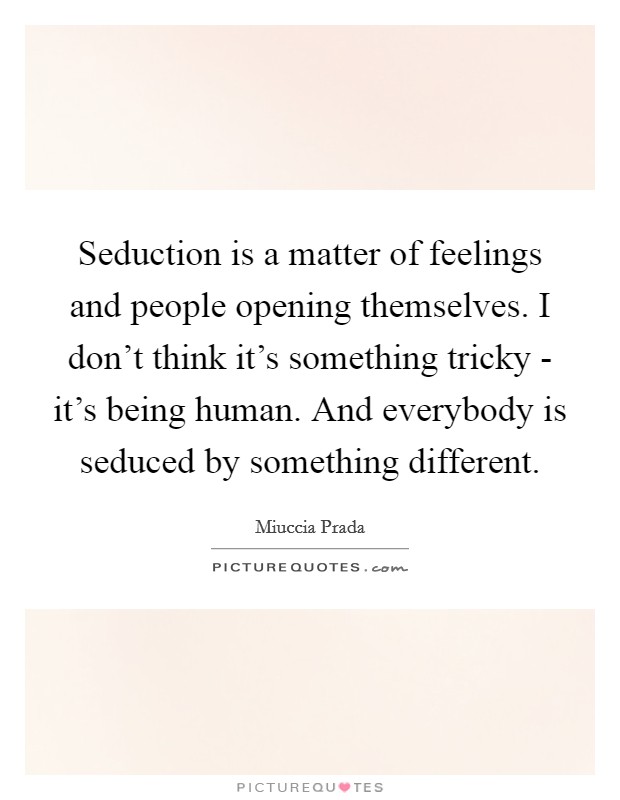 Seduction is a matter of feelings and people opening themselves. I don't think it's something tricky - it's being human. And everybody is seduced by something different. Picture Quote #1