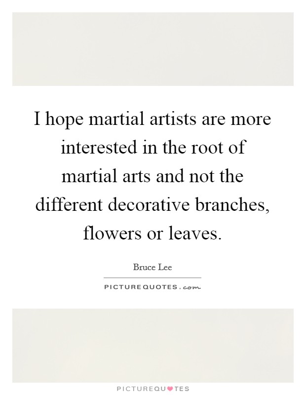 I hope martial artists are more interested in the root of martial arts and not the different decorative branches, flowers or leaves. Picture Quote #1