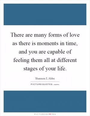 There are many forms of love as there is moments in time, and you are capable of feeling them all at different stages of your life Picture Quote #1