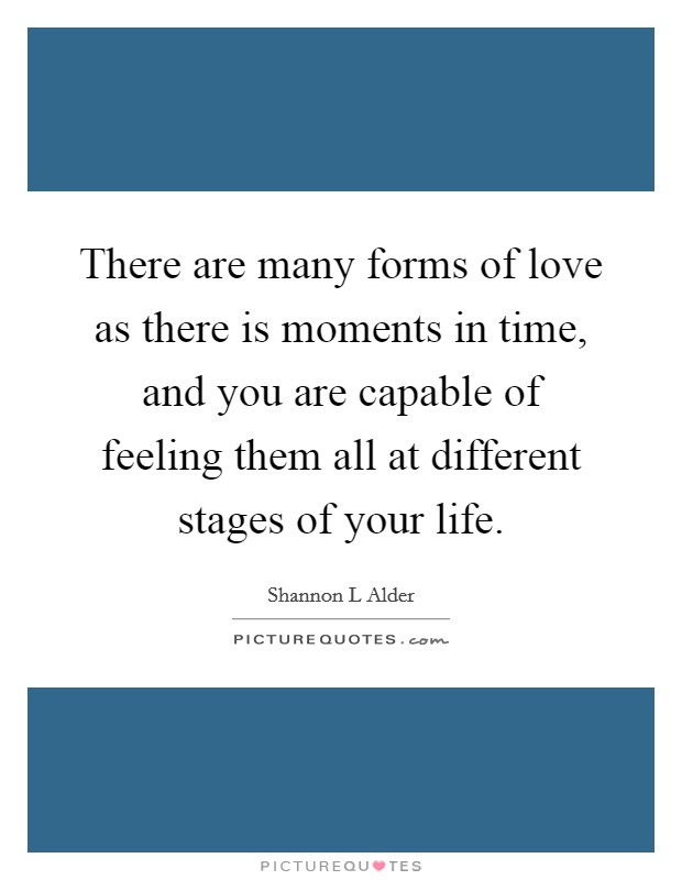 There are many forms of love as there is moments in time, and you are capable of feeling them all at different stages of your life. Picture Quote #1