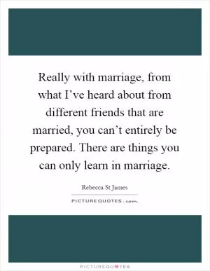 Really with marriage, from what I’ve heard about from different friends that are married, you can’t entirely be prepared. There are things you can only learn in marriage Picture Quote #1