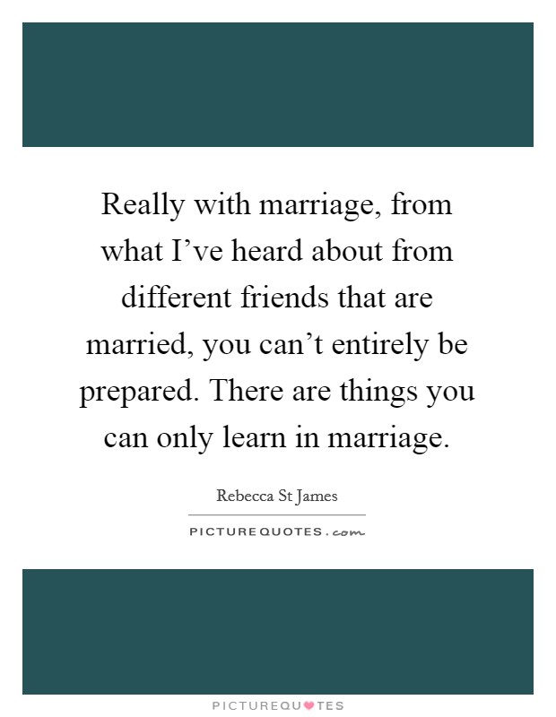 Really with marriage, from what I've heard about from different friends that are married, you can't entirely be prepared. There are things you can only learn in marriage. Picture Quote #1