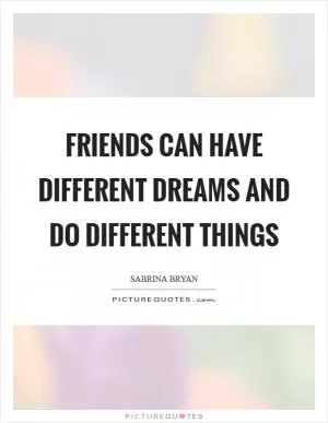 Friends can have different dreams and do different things Picture Quote #1