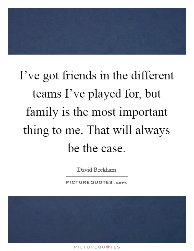 I've got friends in the different teams I've played for, but family is the most important thing to me. That will always be the case. Picture Quote #1
