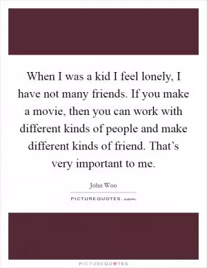 When I was a kid I feel lonely, I have not many friends. If you make a movie, then you can work with different kinds of people and make different kinds of friend. That’s very important to me Picture Quote #1