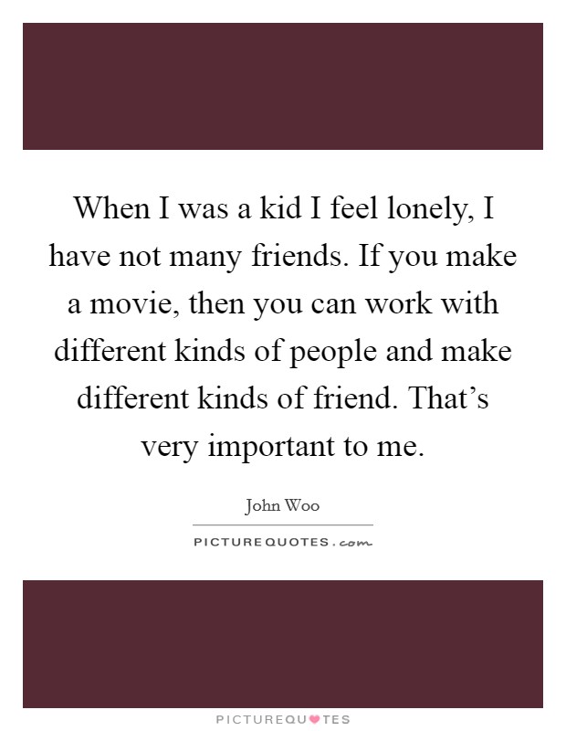 When I was a kid I feel lonely, I have not many friends. If you make a movie, then you can work with different kinds of people and make different kinds of friend. That's very important to me. Picture Quote #1
