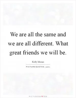 We are all the same and we are all different. What great friends we will be Picture Quote #1
