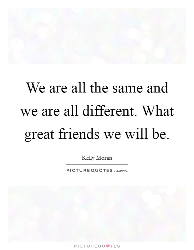 We are all the same and we are all different. What great friends we will be. Picture Quote #1