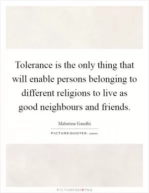 Tolerance is the only thing that will enable persons belonging to different religions to live as good neighbours and friends Picture Quote #1