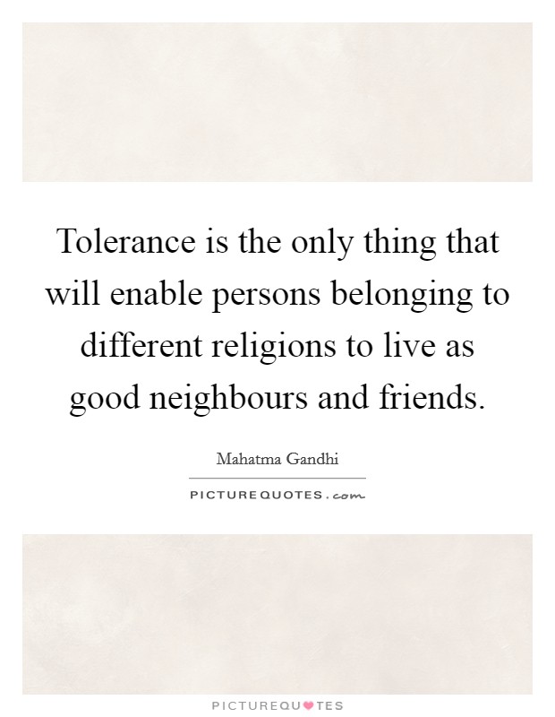 Tolerance is the only thing that will enable persons belonging to different religions to live as good neighbours and friends. Picture Quote #1