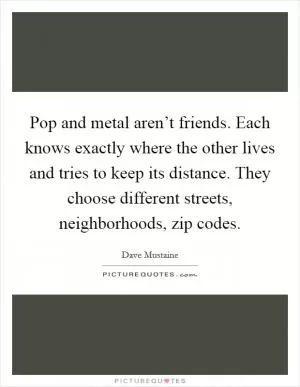 Pop and metal aren’t friends. Each knows exactly where the other lives and tries to keep its distance. They choose different streets, neighborhoods, zip codes Picture Quote #1