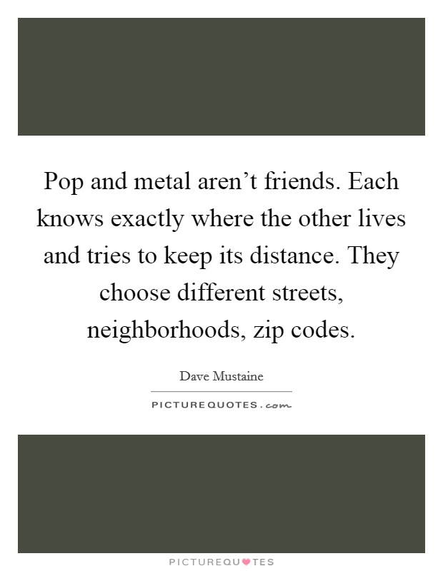 Pop and metal aren't friends. Each knows exactly where the other lives and tries to keep its distance. They choose different streets, neighborhoods, zip codes. Picture Quote #1