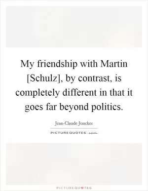 My friendship with Martin [Schulz], by contrast, is completely different in that it goes far beyond politics Picture Quote #1