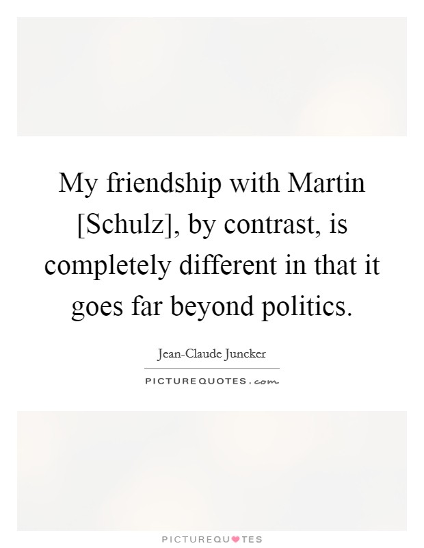 My friendship with Martin [Schulz], by contrast, is completely different in that it goes far beyond politics. Picture Quote #1