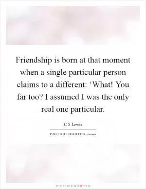 Friendship is born at that moment when a single particular person claims to a different: ‘What! You far too? I assumed I was the only real one particular Picture Quote #1