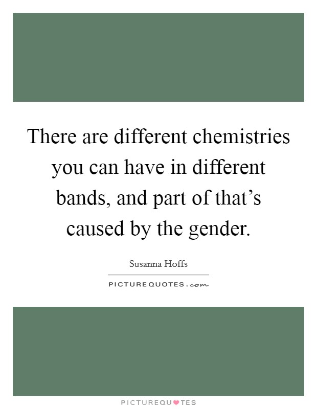 There are different chemistries you can have in different bands, and part of that's caused by the gender. Picture Quote #1