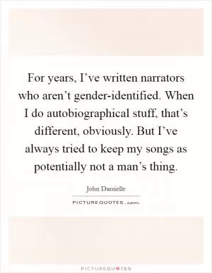 For years, I’ve written narrators who aren’t gender-identified. When I do autobiographical stuff, that’s different, obviously. But I’ve always tried to keep my songs as potentially not a man’s thing Picture Quote #1