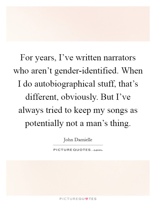 For years, I've written narrators who aren't gender-identified. When I do autobiographical stuff, that's different, obviously. But I've always tried to keep my songs as potentially not a man's thing. Picture Quote #1