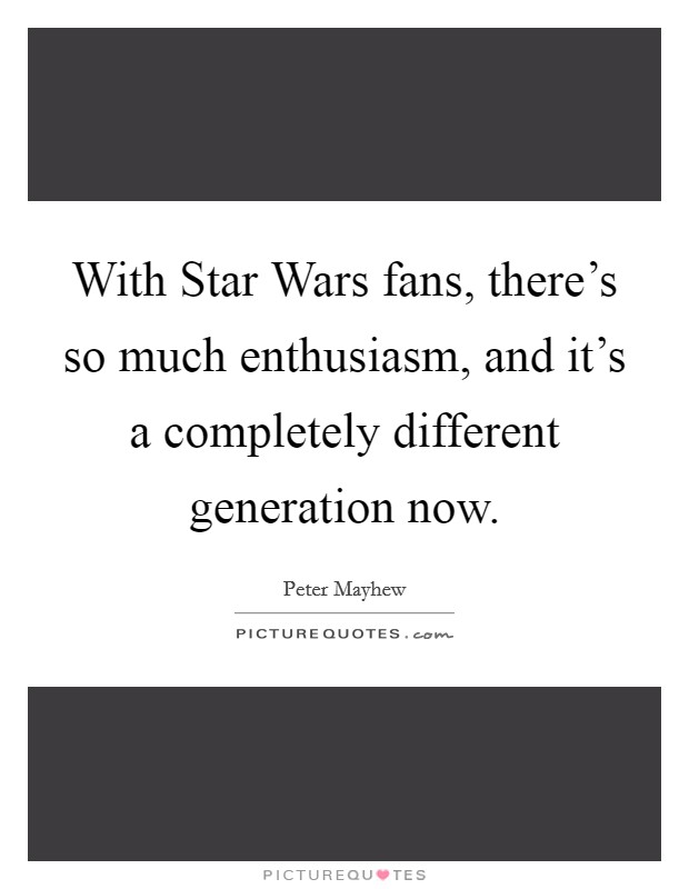 With Star Wars fans, there's so much enthusiasm, and it's a completely different generation now. Picture Quote #1